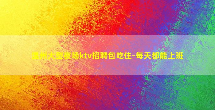 温州大型夜场ktv招聘包吃住-每天都能上班